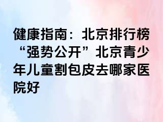 健康指南：北京排行榜“强势公开”北京青少年儿童割包皮去哪家医院好