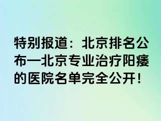 特别报道：北京排名公布—北京专业治疗阳痿的医院名单完全公开！