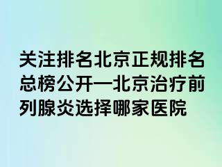 关注排名北京正规排名总榜公开—北京治疗前列腺炎选择哪家医院