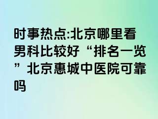 时事热点:北京哪里看男科比较好“排名一览”北京惠城中医院可靠吗