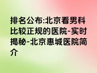 排名公布:北京看男科比较正规的医院-实时揭秘-北京惠城医院简介