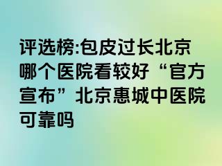 评选榜:包皮过长北京哪个医院看较好“官方宣布”北京惠城中医院可靠吗