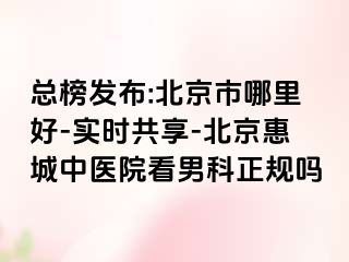 总榜发布:北京市哪里好-实时共享-北京惠城中医院看男科正规吗