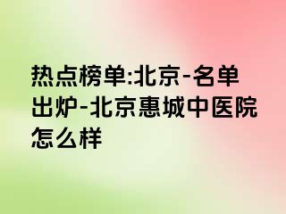 热点榜单:北京-名单出炉-北京惠城中医院怎么样