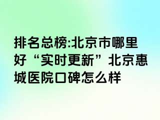 排名总榜:北京市哪里好“实时更新”北京惠城医院口碑怎么样