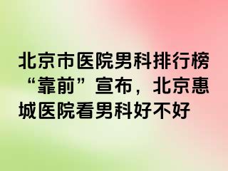 北京市医院男科排行榜“靠前”宣布，北京惠城医院看男科好不好