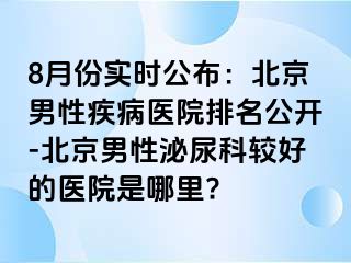 8月份实时公布：北京男性疾病医院排名公开-北京男性泌尿科较好的医院是哪里?