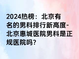 2024热榜：北京有名的男科排行新高度-北京惠城医院男科是正规医院吗?