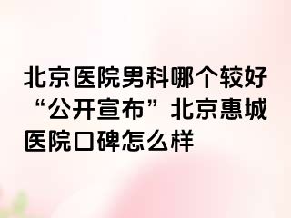 北京医院男科哪个较好“公开宣布”北京惠城医院口碑怎么样