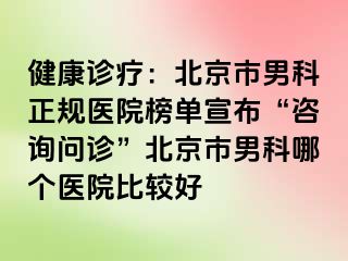 健康诊疗：北京市男科正规医院榜单宣布“咨询问诊”北京市男科哪个医院比较好