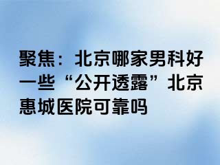 聚焦：北京哪家男科好一些“公开透露”北京惠城医院可靠吗