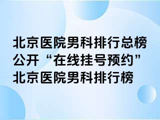 北京医院男科排行总榜公开“在线挂号预约”北京医院男科排行榜