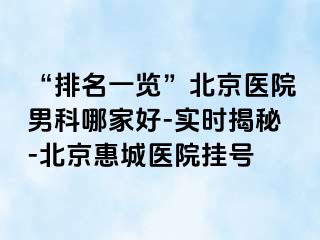 “排名一览”北京医院男科哪家好-实时揭秘-北京惠城医院挂号