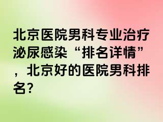 北京医院男科专业治疗泌尿感染“排名详情”，北京好的医院男科排名？