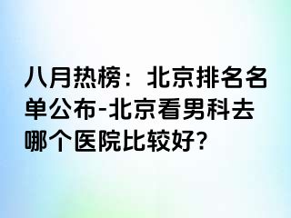 八月热榜：北京排名名单公布-北京看男科去哪个医院比较好?