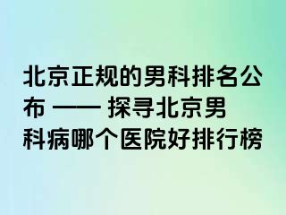 北京正规的男科排名公布 —— 探寻北京男科病哪个医院好排行榜