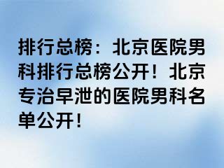 排行总榜：北京医院男科排行总榜公开！北京专治早泄的医院男科名单公开！