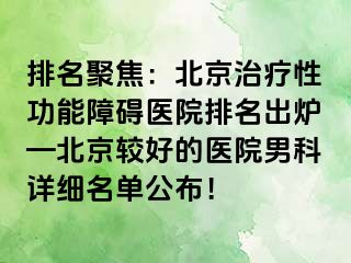 排名聚焦：北京治疗性功能障碍医院排名出炉—北京较好的医院男科详细名单公布！