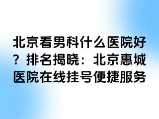 北京看男科什么医院好？排名揭晓：北京惠城医院在线挂号便捷服务