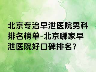 北京专治早泄医院男科排名榜单-北京哪家早泄医院好口碑排名？