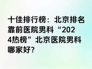 十佳排行榜：北京排名靠前医院男科“2024热榜”北京医院男科哪家好?