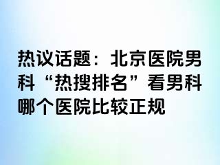 热议话题：北京医院男科“热搜排名”看男科哪个医院比较正规