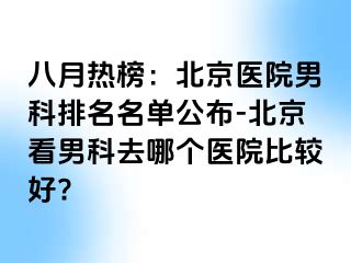 八月热榜：北京医院男科排名名单公布-北京看男科去哪个医院比较好?