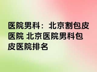 医院男科：北京割包皮医院 北京医院男科包皮医院排名