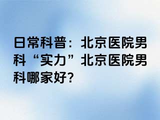 日常科普：北京医院男科“实力”北京医院男科哪家好？