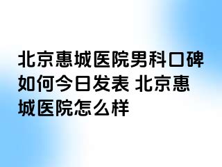 北京惠城医院男科口碑如何今日发表 北京惠城医院怎么样