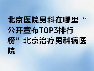 北京医院男科在哪里“公开宣布TOP3排行榜”北京治疗男科病医院