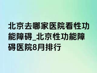 北京去哪家医院看性功能障碍_北京性功能障碍医院8月排行