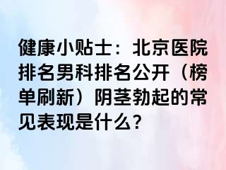 健康小贴士：北京医院排名男科排名公开（榜单刷新）阴茎勃起的常见表现是什么？