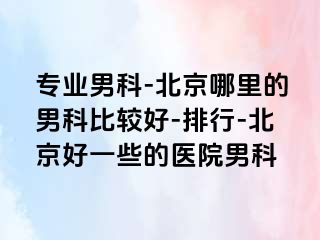 专业男科-北京哪里的男科比较好-排行-北京好一些的医院男科