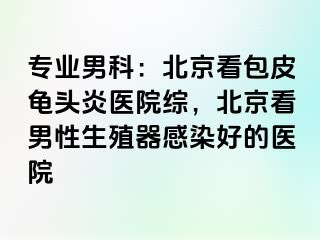 专业男科：北京看包皮龟头炎医院综，北京看男性生殖器感染好的医院