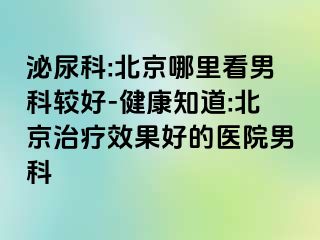 泌尿科:北京哪里看男科较好-健康知道:北京治疗效果好的医院男科