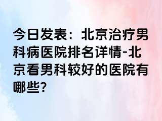 今日发表：北京治疗男科病医院排名详情-北京看男科较好的医院有哪些?