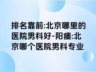 排名靠前:北京哪里的医院男科好-阳痿:北京哪个医院男科专业