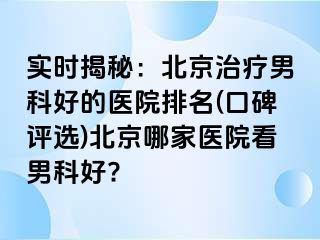 实时揭秘：北京治疗男科好的医院排名(口碑评选)北京哪家医院看男科好?