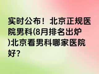 实时公布！北京正规医院男科(8月排名出炉)北京看男科哪家医院好？