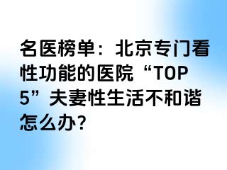 名医榜单：北京专门看性功能的医院“TOP5”夫妻性生活不和谐怎么办？