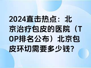 2024直击热点：北京治疗包皮的医院（TOP排名公布）北京包皮环切需要多少钱？