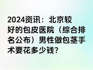 2024资讯：北京较好的包皮医院（综合排名公布）男性做包茎手术要花多少钱？