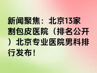 新闻聚焦：北京13家割包皮医院（排名公开）北京专业医院男科排行发布！