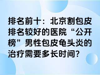 排名前十：北京割包皮排名较好的医院“公开榜”男性包皮龟头炎的治疗需要多长时间？