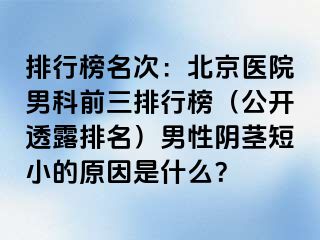 排行榜名次：北京医院男科前三排行榜（公开透露排名）男性阴茎短小的原因是什么？