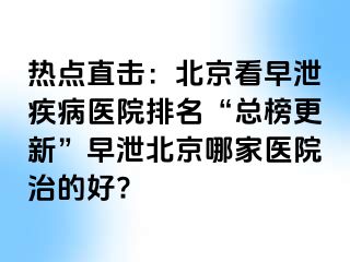 热点直击：北京看早泄疾病医院排名“总榜更新”早泄北京哪家医院治的好?