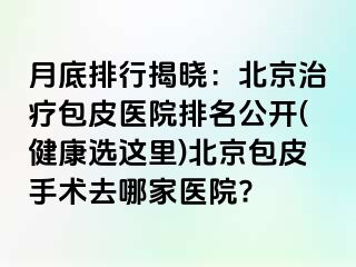 月底排行揭晓：北京治疗包皮医院排名公开(健康选这里)北京包皮手术去哪家医院?