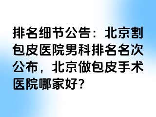 排名细节公告：北京割包皮医院男科排名名次公布，北京做包皮手术医院哪家好?