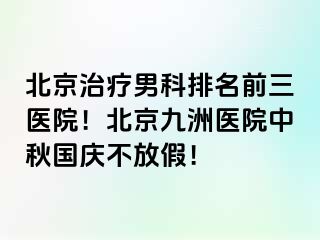 北京治疗男科排名前三医院！北京惠城医院中秋国庆不放假！